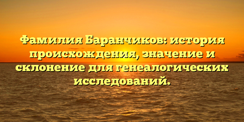 Фамилия Баранчиков: история происхождения, значение и склонение для генеалогических исследований.