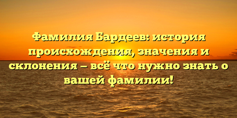 Фамилия Бардеев: история происхождения, значения и склонения — всё что нужно знать о вашей фамилии!