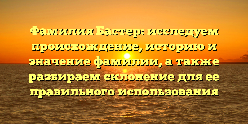 Фамилия Бастер: исследуем происхождение, историю и значение фамилии, а также разбираем склонение для ее правильного использования