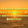 Фамилия Бастик: происхождение, история и значение – все, что нужно знать о склонении этой фамилии