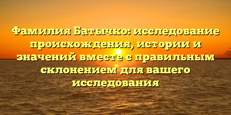 Фамилия Батычко: исследование происхождения, истории и значений вместе с правильным склонением для вашего исследования