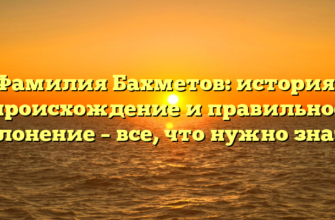 Фамилия Бахметов: история, происхождение и правильное склонение – все, что нужно знать!