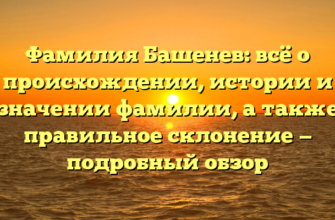 Фамилия Башенев: всё о происхождении, истории и значении фамилии, а также правильное склонение — подробный обзор