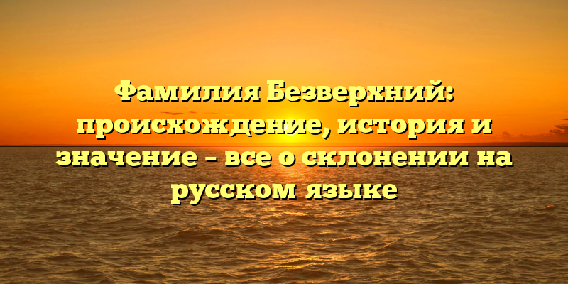 Фамилия Безверхний: происхождение, история и значение – все о склонении на русском языке