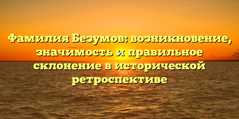 Фамилия Безумов: возникновение, значимость и правильное склонение в исторической ретроспективе