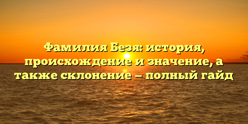 Фамилия Безя: история, происхождение и значение, а также склонение — полный гайд