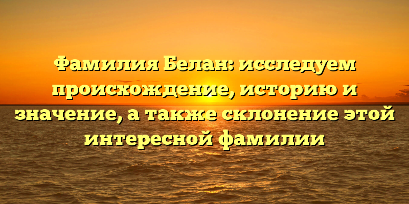 Фамилия Белан: исследуем происхождение, историю и значение, а также склонение этой интересной фамилии