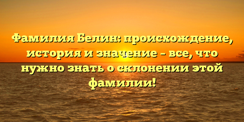 Фамилия Белин: происхождение, история и значение – все, что нужно знать о склонении этой фамилии!