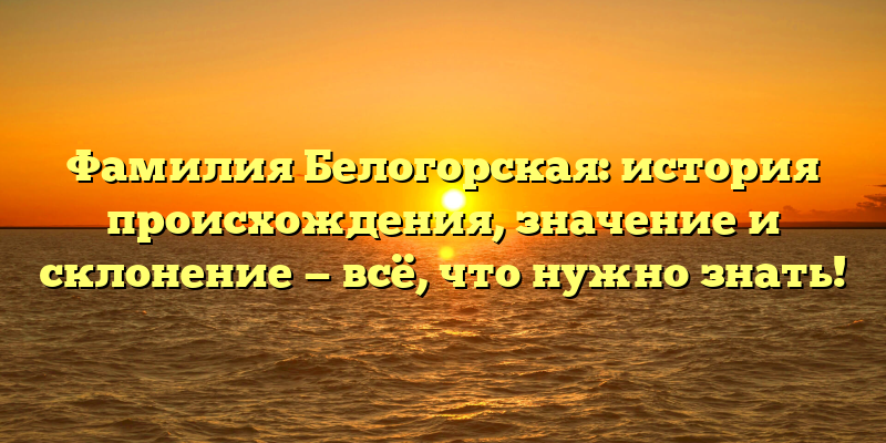 Фамилия Белогорская: история происхождения, значение и склонение — всё, что нужно знать!