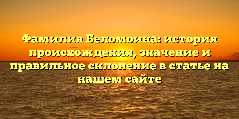 Фамилия Беломоина: история происхождения, значение и правильное склонение в статье на нашем сайте