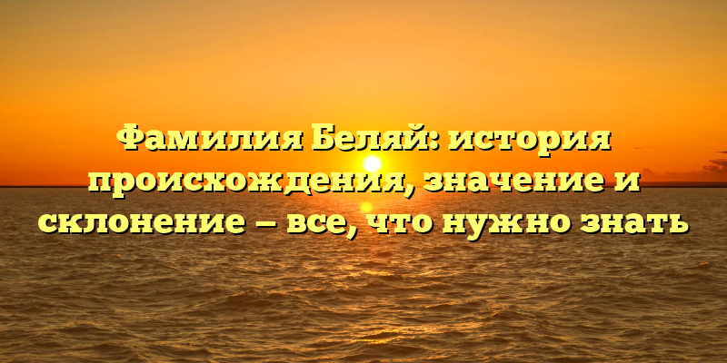 Фамилия Беляй: история происхождения, значение и склонение — все, что нужно знать