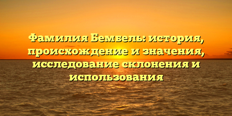 Фамилия Бембель: история, происхождение и значения, исследование склонения и использования