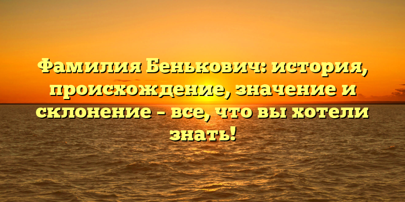 Фамилия Бенькович: история, происхождение, значение и склонение – все, что вы хотели знать!