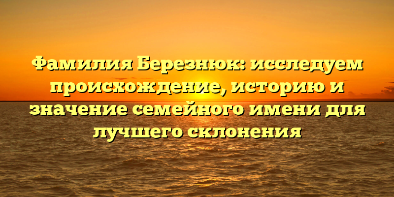 Фамилия Березнюк: исследуем происхождение, историю и значение семейного имени для лучшего склонения