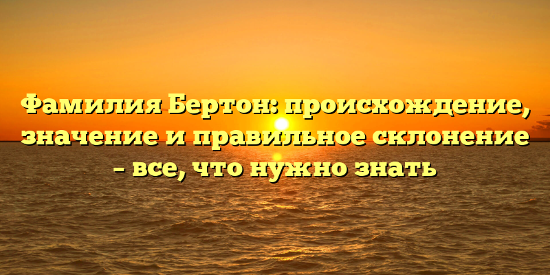 Фамилия Бертон: происхождение, значение и правильное склонение – все, что нужно знать