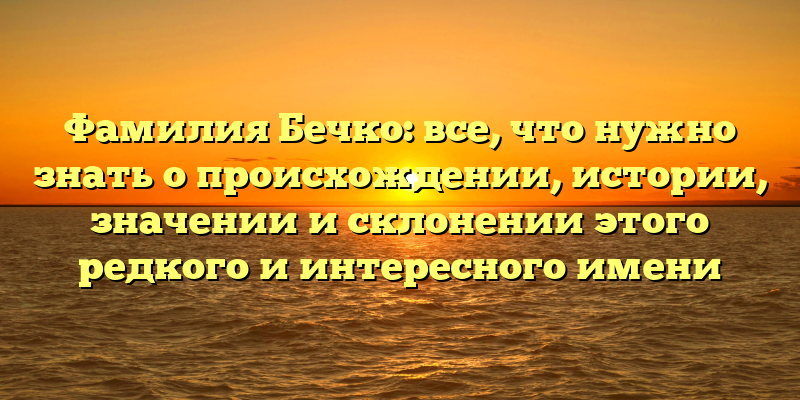 Фамилия Бечко: все, что нужно знать о происхождении, истории, значении и склонении этого редкого и интересного имени