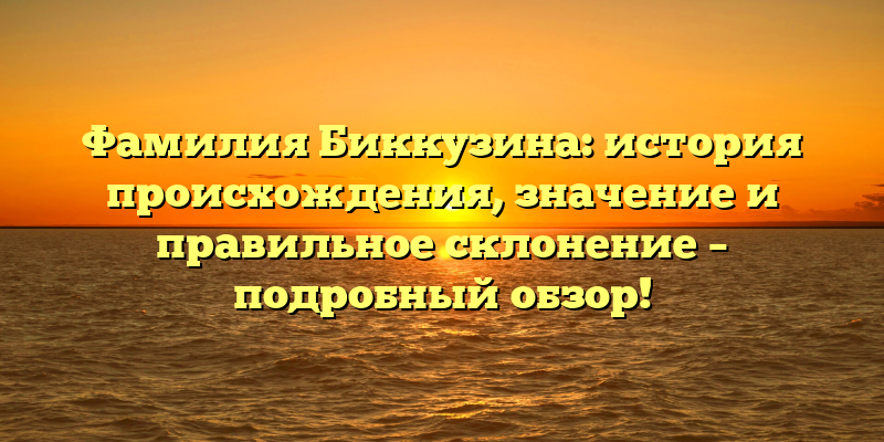 Фамилия Биккузина: история происхождения, значение и правильное склонение – подробный обзор!