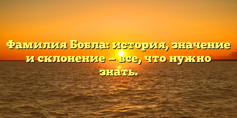 Фамилия Бобла: история, значение и склонение — все, что нужно знать.