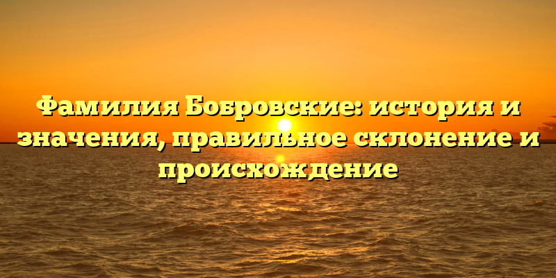 Фамилия Бобровские: история и значения, правильное склонение и происхождение