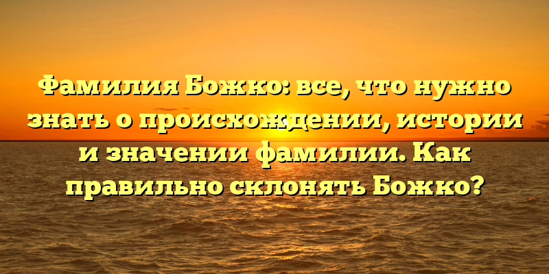 Фамилия Божко: все, что нужно знать о происхождении, истории и значении фамилии. Как правильно склонять Божко?