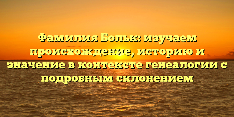 Фамилия Больк: изучаем происхождение, историю и значение в контексте генеалогии с подробным склонением