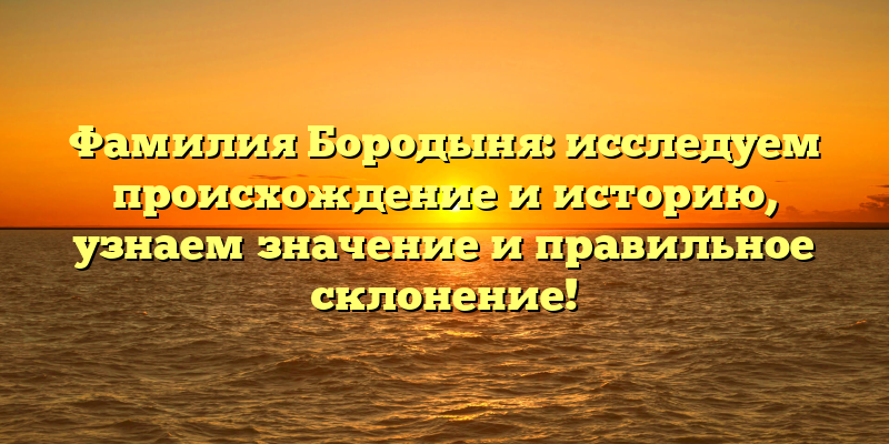 Фамилия Бородыня: исследуем происхождение и историю, узнаем значение и правильное склонение!