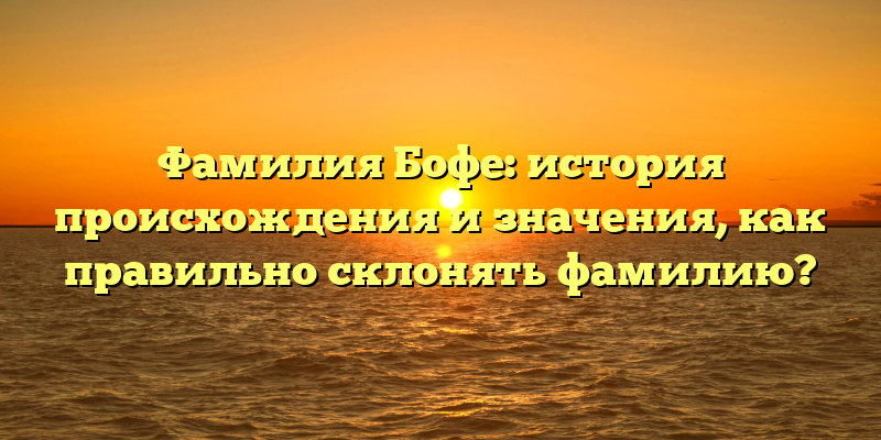 Фамилия Бофе: история происхождения и значения, как правильно склонять фамилию?