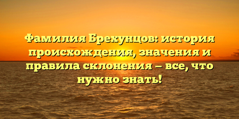 Фамилия Брехунцов: история происхождения, значения и правила склонения — все, что нужно знать!