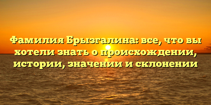 Фамилия Брызгалина: все, что вы хотели знать о происхождении, истории, значении и склонении