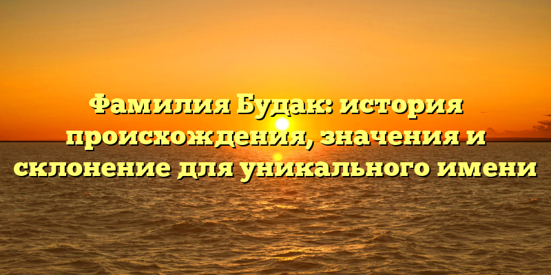 Фамилия Будак: история происхождения, значения и склонение для уникального имени