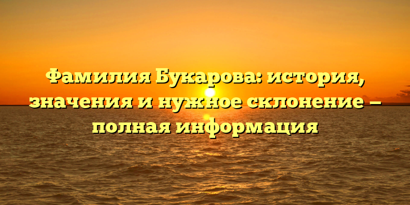 Фамилия Букарова: история, значения и нужное склонение — полная информация