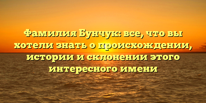 Фамилия Бунчук: все, что вы хотели знать о происхождении, истории и склонении этого интересного имени