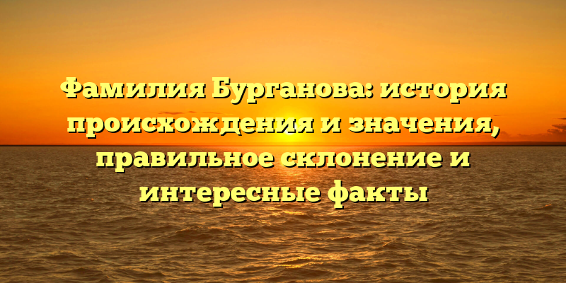 Фамилия Бурганова: история происхождения и значения, правильное склонение и интересные факты