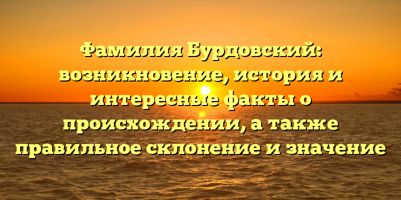 Фамилия Бурдовский: возникновение, история и интересные факты о происхождении, а также правильное склонение и значение