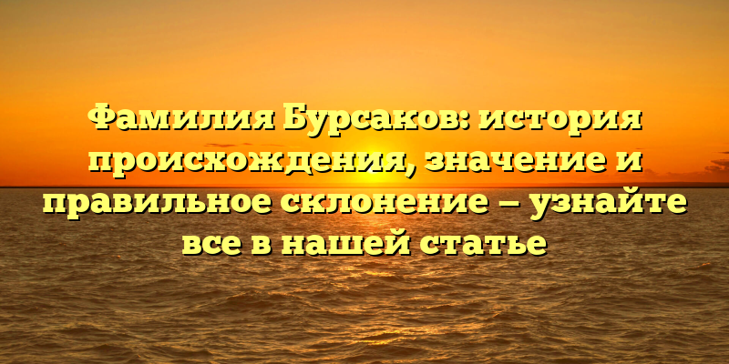 Фамилия Бурсаков: история происхождения, значение и правильное склонение — узнайте все в нашей статье