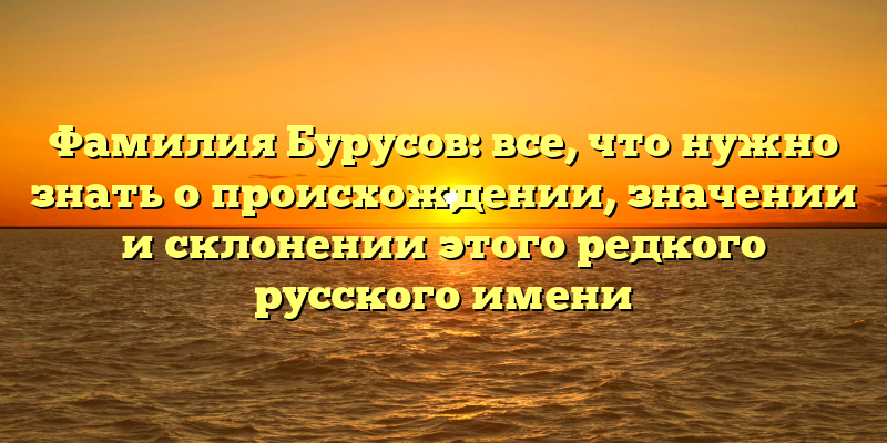 Фамилия Бурусов: все, что нужно знать о происхождении, значении и склонении этого редкого русского имени