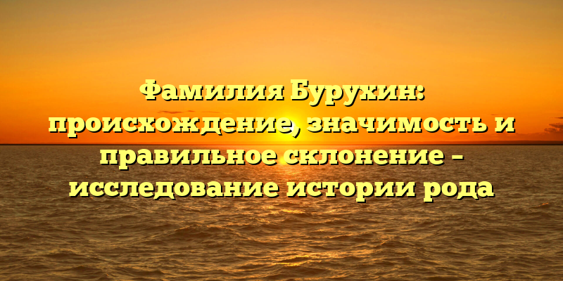 Фамилия Бурухин: происхождение, значимость и правильное склонение – исследование истории рода