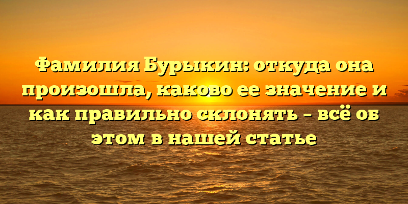 Фамилия Бурыкин: откуда она произошла, каково ее значение и как правильно склонять – всё об этом в нашей статье