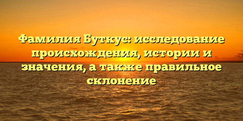 Фамилия Буткус: исследование происхождения, истории и значения, а также правильное склонение