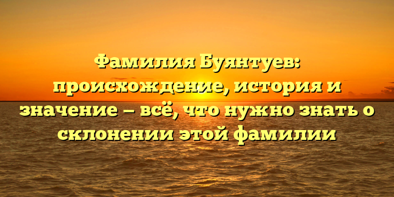 Фамилия Буянтуев: происхождение, история и значение — всё, что нужно знать о склонении этой фамилии