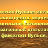 Фамилия Вульпе: история происхождения, значение и правильное склонение — SEO-заголовок для статьи о фамилии Вульпе.