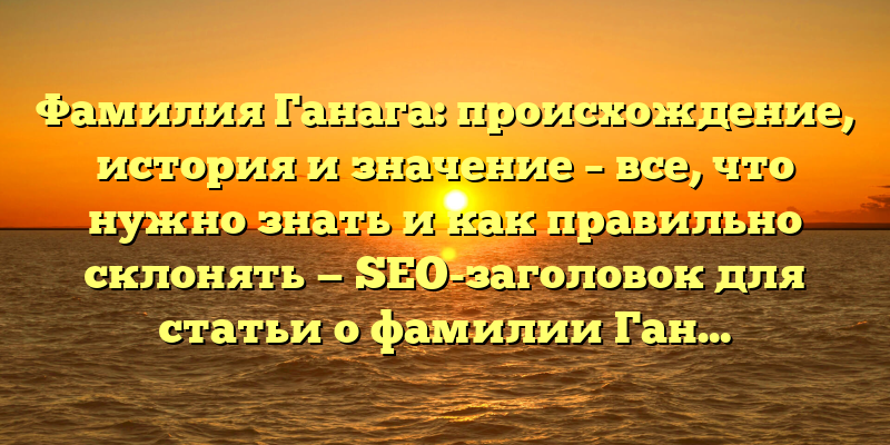 Фамилия Ганага: происхождение, история и значение – все, что нужно знать и как правильно склонять — SEO-заголовок для статьи о фамилии Ганага.