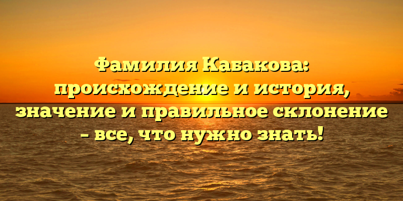 Фамилия Кабакова: происхождение и история, значение и правильное склонение – все, что нужно знать!