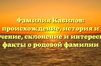 Фамилия Кабилов: происхождение, история и значение, склонение и интересные факты о родовой фамилии