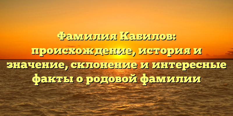 Фамилия Кабилов: происхождение, история и значение, склонение и интересные факты о родовой фамилии