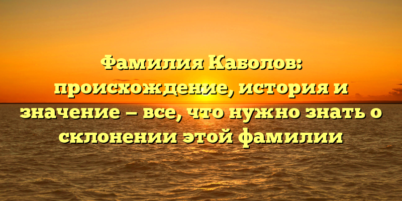 Фамилия Каболов: происхождение, история и значение — все, что нужно знать о склонении этой фамилии