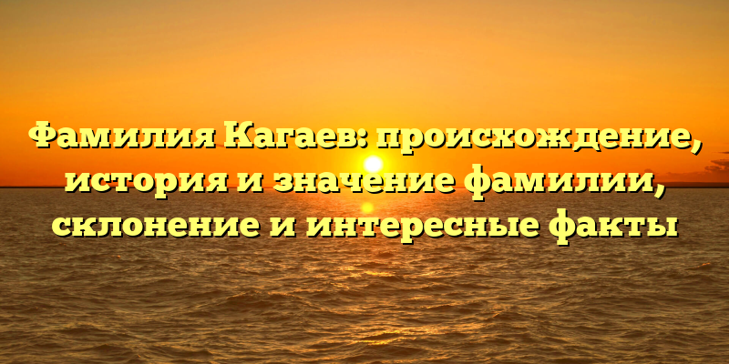 Фамилия Кагаев: происхождение, история и значение фамилии, склонение и интересные факты