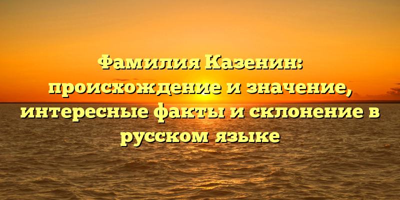 Фамилия Казенин: происхождение и значение, интересные факты и склонение в русском языке