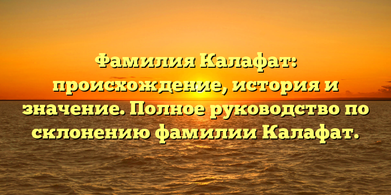 Фамилия Калафат: происхождение, история и значение. Полное руководство по склонению фамилии Калафат.