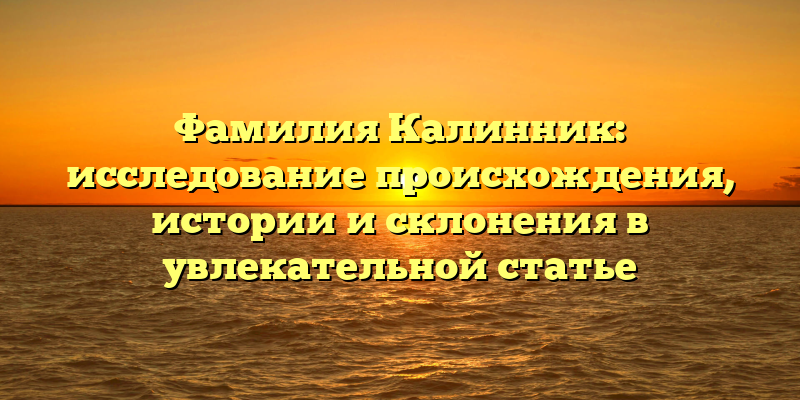 Фамилия Калинник: исследование происхождения, истории и склонения в увлекательной статье